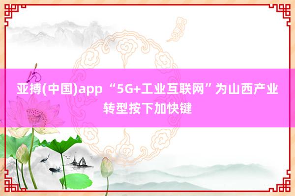 亚搏(中国)app “5G+工业互联网”为山西产业转型按下加快键
