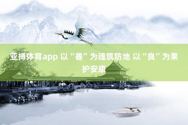 亚搏体育app 以“善”为魂筑防地 以“良”为果护安康