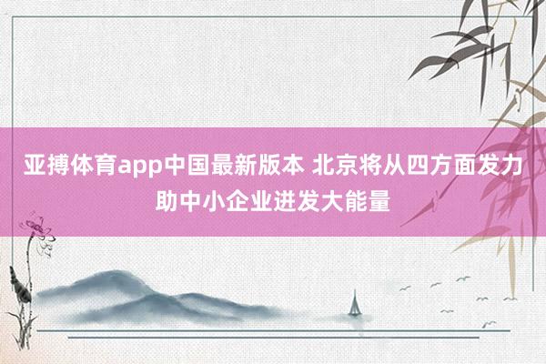 亚搏体育app中国最新版本 北京将从四方面发力助中小企业迸发大能量