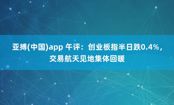 亚搏(中国)app 午评：创业板指半日跌0.4%，交易航天见地集体回暖