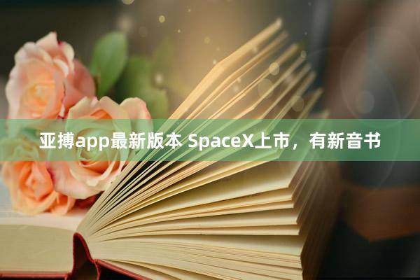 亚搏app最新版本 SpaceX上市，有新音书
