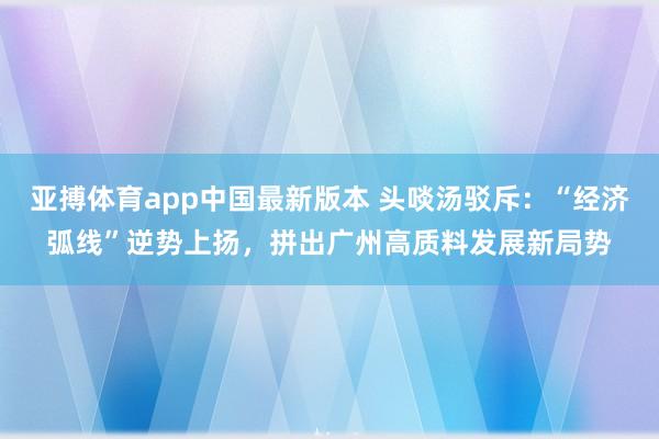 亚搏体育app中国最新版本 头啖汤驳斥：“经济弧线”逆势上扬，拼出广州高质料发展新局势