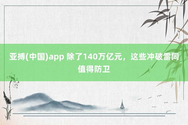 亚搏(中国)app 除了140万亿元，这些冲破雷同值得防卫