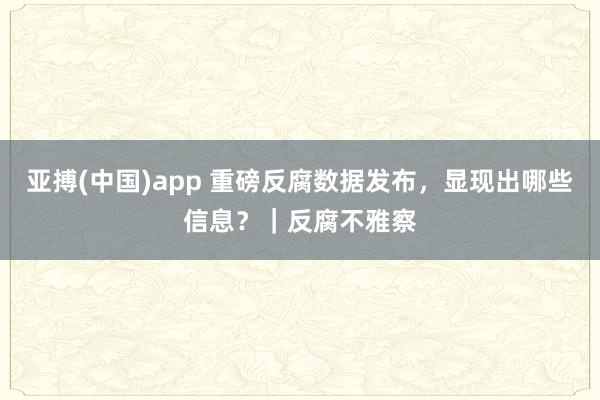 亚搏(中国)app 重磅反腐数据发布，显现出哪些信息？｜反腐不雅察