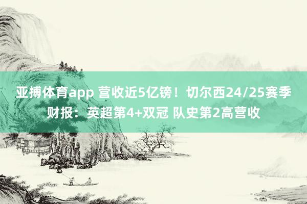 亚搏体育app 营收近5亿镑！切尔西24/25赛季财报：英超第4+双冠 队史第2高营收