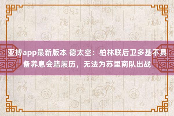 亚搏app最新版本 德太空：柏林联后卫多基不具备养息会籍履历，无法为苏里南队出战