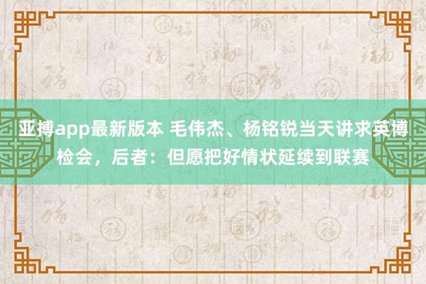 亚搏app最新版本 毛伟杰、杨铭锐当天讲求英博检会，后者：但愿把好情状延续到联赛