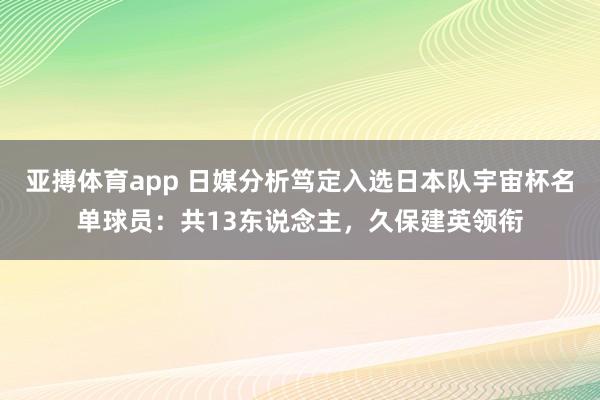 亚搏体育app 日媒分析笃定入选日本队宇宙杯名单球员：共13东说念主，久保建英领衔