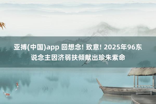 亚搏(中国)app 回想念! 致意! 2025年96东说念主因济弱扶倾献出珍朱紫命
