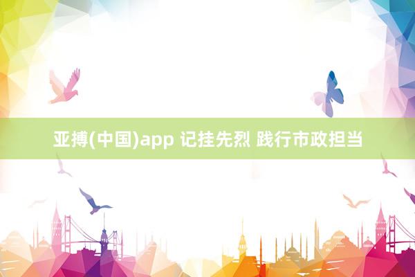 亚搏(中国)app 记挂先烈 践行市政担当