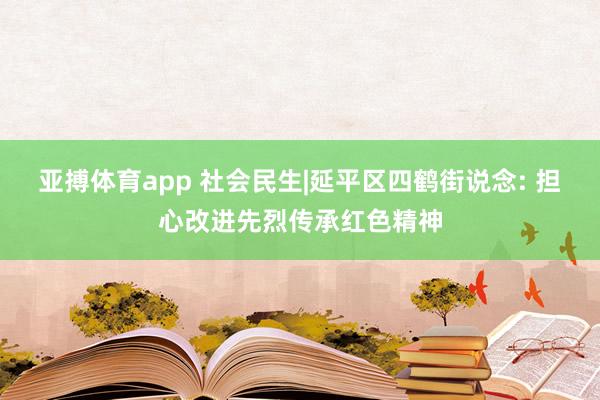 亚搏体育app 社会民生|延平区四鹤街说念: 担心改进先烈传承红色精神
