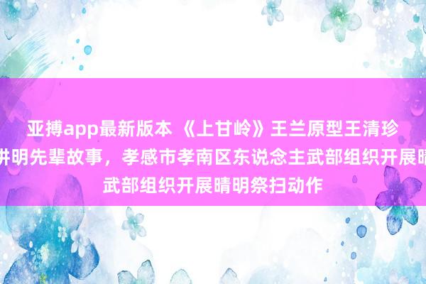 亚搏app最新版本 《上甘岭》王兰原型王清珍后东说念主讲明先辈故事，孝感市孝南区东说念主武部组织开展晴明祭扫动作