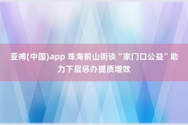 亚搏(中国)app 珠海前山街谈“家门口公益”助力下层惩办提质增效