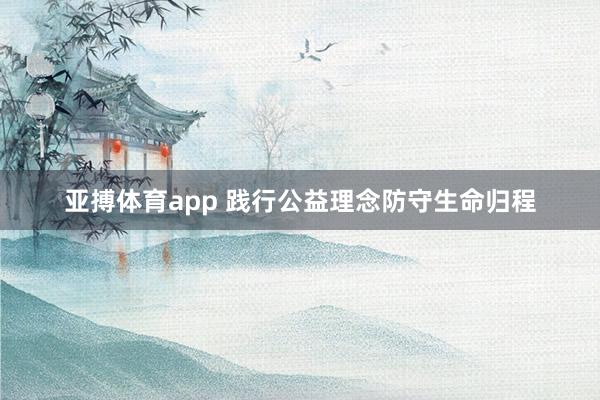 亚搏体育app 践行公益理念防守生命归程