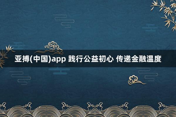 亚搏(中国)app 践行公益初心 传递金融温度