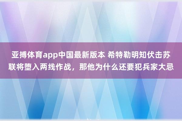亚搏体育app中国最新版本 希特勒明知伏击苏联将堕入两线作战，那他为什么还要犯兵家大忌