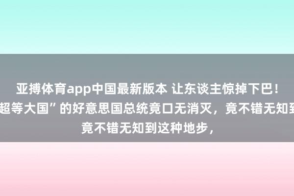 亚搏体育app中国最新版本 让东谈主惊掉下巴！堪称“天下超等大国”的好意思国总统竟口无消灭，竟不错无知到这种地步，