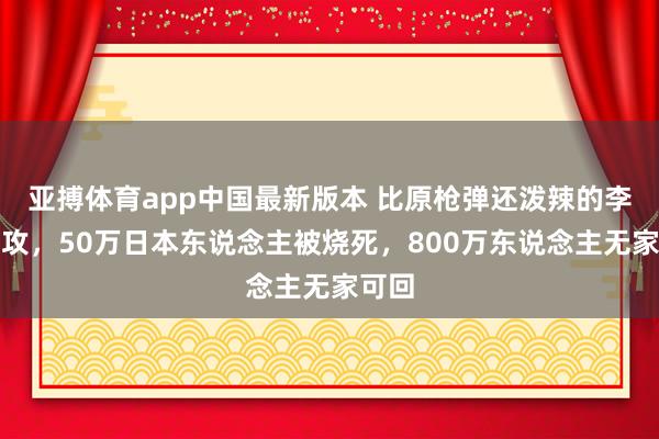 亚搏体育app中国最新版本 比原枪弹还泼辣的李梅火攻，50万日本东说念主被烧死，800万东说念主无家可回