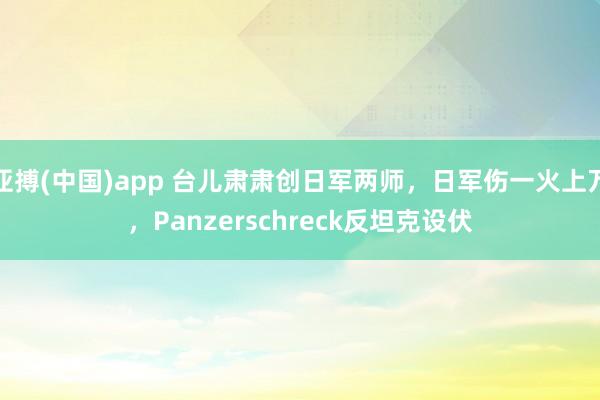 亚搏(中国)app 台儿肃肃创日军两师，日军伤一火上万，Panzerschreck反坦克设伏