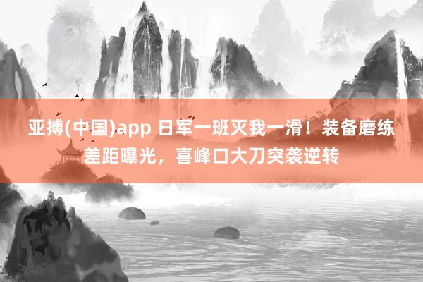 亚搏(中国)app 日军一班灭我一滑！装备磨练差距曝光，喜峰口大刀突袭逆转