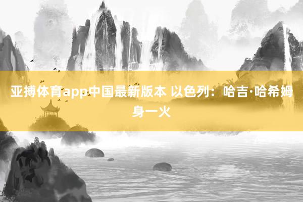 亚搏体育app中国最新版本 以色列：哈吉·哈希姆身一火