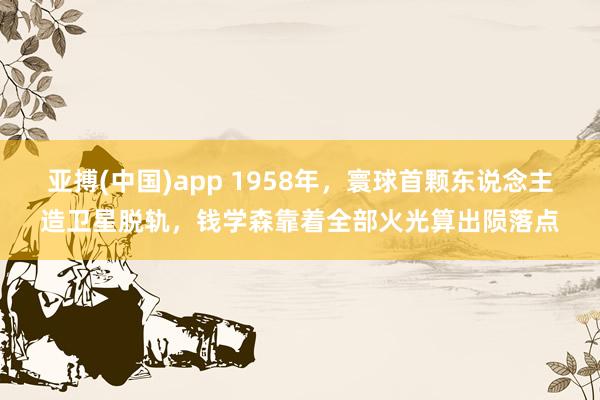 亚搏(中国)app 1958年，寰球首颗东说念主造卫星脱轨，钱学森靠着全部火光算出陨落点