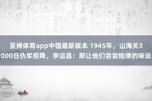 亚搏体育app中国最新版本 1945年，山海关3000日伪军拒降，李运昌：那让他们尝尝炮弹的味谈