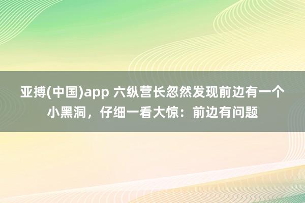 亚搏(中国)app 六纵营长忽然发现前边有一个小黑洞，仔细一看大惊：前边有问题