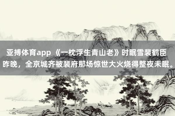 亚搏体育app 《一枕浮生青山老》时眠雪裴鹤臣 　昨晚，全京城齐被裴府那场惊世大火烧得整夜未眠。