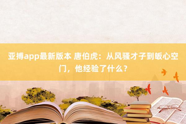 亚搏app最新版本 唐伯虎：从风骚才子到皈心空门，他经验了什么？
