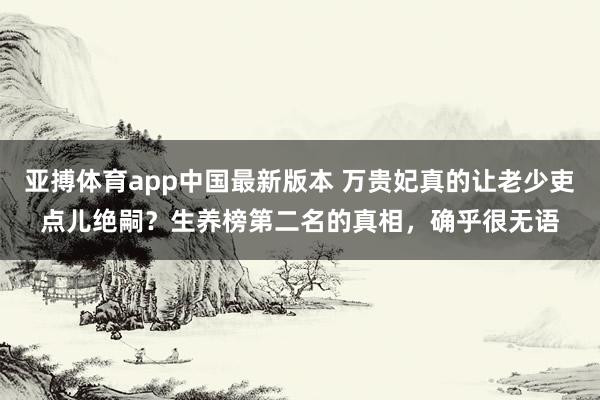 亚搏体育app中国最新版本 万贵妃真的让老少吏点儿绝嗣？生养榜第二名的真相，确乎很无语