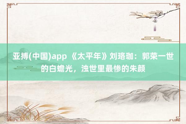 亚搏(中国)app 《太平年》刘珞珈：郭荣一世的白蟾光，浊世里最惨的朱颜