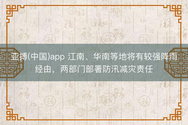 亚搏(中国)app 江南、华南等地将有较强降雨经由,两部门部署防汛减灾责任