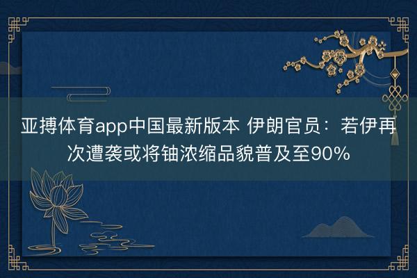 亚搏体育app中国最新版本 伊朗官员:若伊再次遭袭或将铀浓缩品貌普及至90%