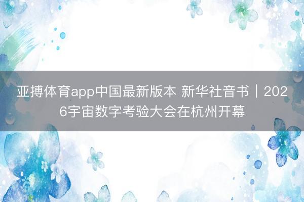 亚搏体育app中国最新版本 新华社音书｜2026宇宙数字考验大会在杭州开幕
