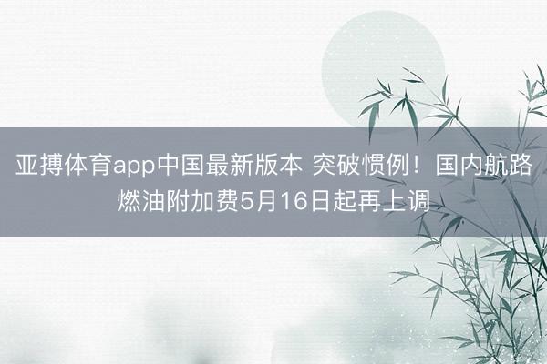 亚搏体育app中国最新版本 突破惯例!国内航路燃油附加费5月16日起再上调