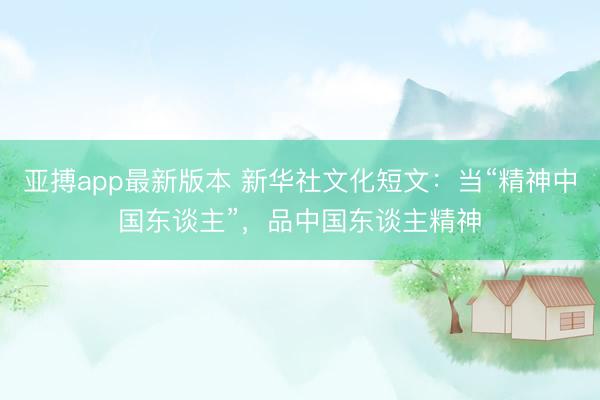 亚搏app最新版本 新华社文化短文:当“精神中国东谈主”,品中国东谈主精神