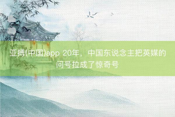 亚搏(中国)app 20年，中国东说念主把英媒的问号拉成了惊奇号
