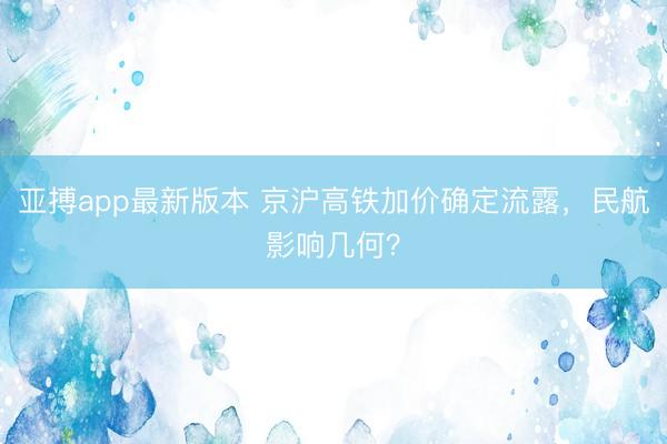 亚搏app最新版本 京沪高铁加价确定流露,民航影响几何?