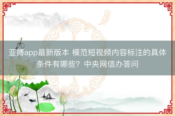亚搏app最新版本 模范短视频内容标注的具体条件有哪些?中央网信办答问