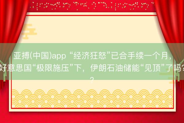 亚搏(中国)app “经济狂怒”已合手续一个月,好意思国“极限施压”下,伊朗石油储能“见顶”了吗?