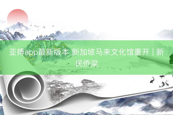 亚搏app最新版本 新加坡马来文化馆重开 | 新民侨梁