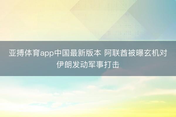 亚搏体育app中国最新版本 阿联酋被曝玄机对伊朗发动军事打击