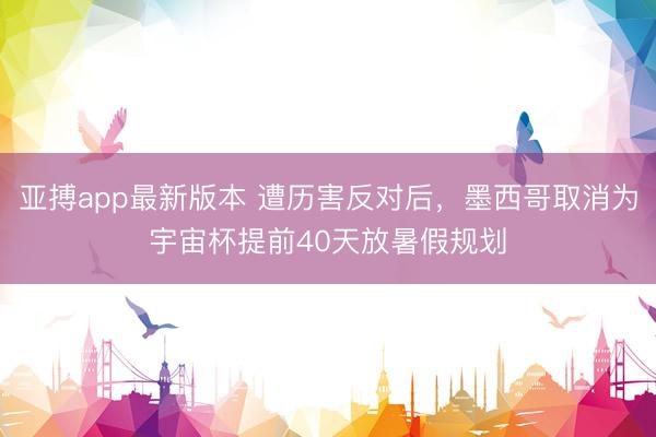 亚搏app最新版本 遭历害反对后，墨西哥取消为宇宙杯提前40天放暑假规划
