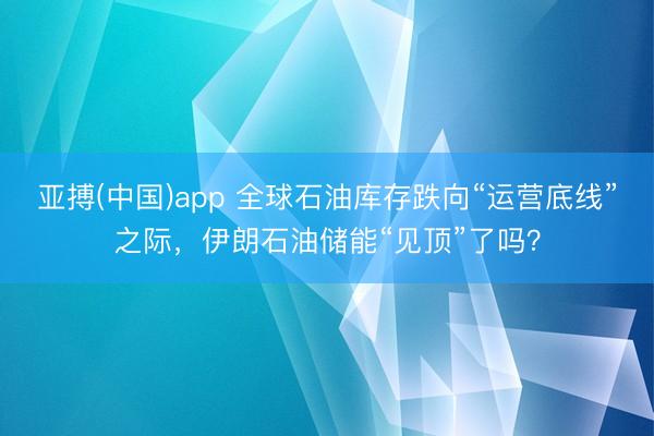 亚搏(中国)app 全球石油库存跌向“运营底线”之际,伊朗石油储能“见顶”了吗?