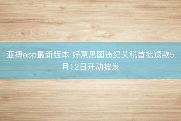 亚搏app最新版本 好意思国违纪关税首批退款5月12日开动披发