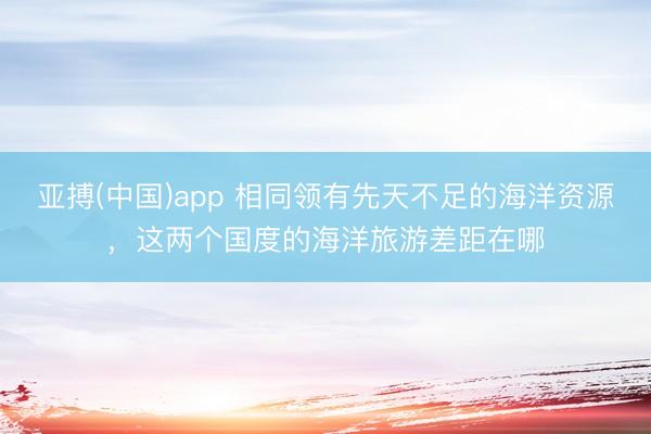 亚搏(中国)app 相同领有先天不足的海洋资源,这两个国度的海洋旅游差距在哪