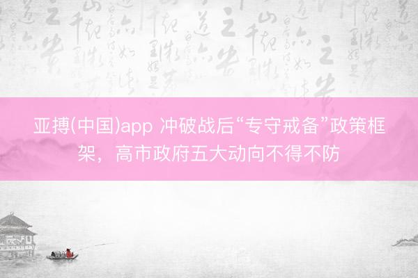 亚搏(中国)app 冲破战后“专守戒备”政策框架，高市政府五大动向不得不防
