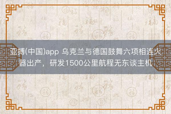 亚搏(中国)app 乌克兰与德国鼓舞六项相连火器出产，研发1500公里航程无东谈主机