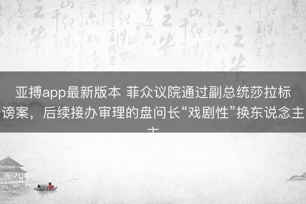 亚搏app最新版本 菲众议院通过副总统莎拉标谤案,后续接办审理的盘问长“戏剧性”换东说念主